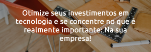 Otimize seus investimentos em tecnologia